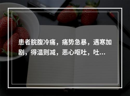 患者脘腹冷痛，痛势急暴，遇寒加剧，得温则减，恶心呕吐，吐后痛