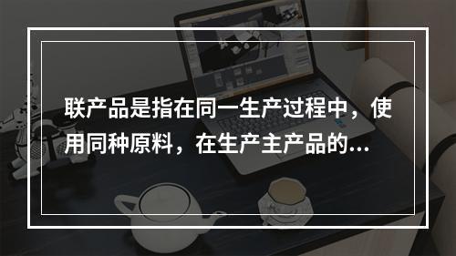 联产品是指在同一生产过程中，使用同种原料，在生产主产品的同时