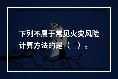 下列不属于常见火灾风险计算方法的是（　）。