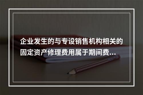 企业发生的与专设销售机构相关的固定资产修理费用属于期间费用。