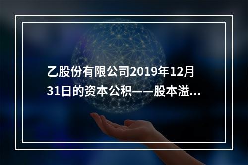 乙股份有限公司2019年12月31日的资本公积——股本溢价为