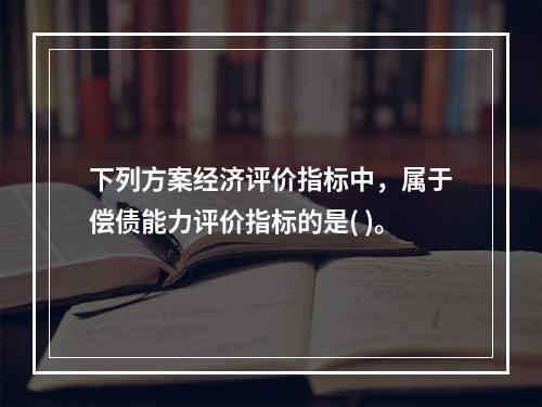 下列方案经济评价指标中，属于偿债能力评价指标的是( )。