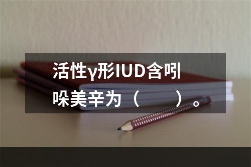 活性γ形IUD含吲哚美辛为（　　）。