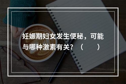 妊娠期妇女发生便秘，可能与哪种激素有关？（　　）