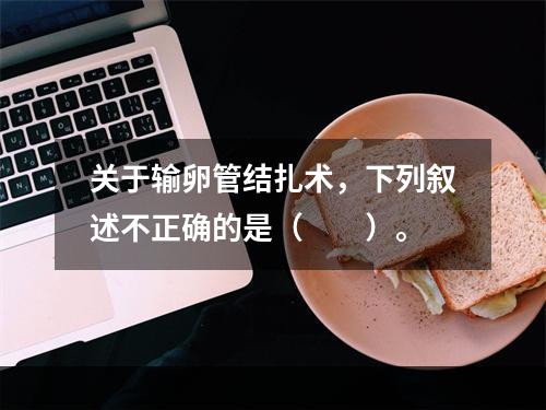 关于输卵管结扎术，下列叙述不正确的是（　　）。