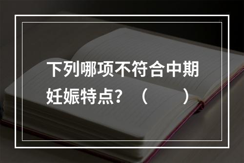 下列哪项不符合中期妊娠特点？（　　）