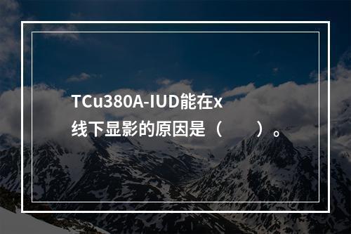 TCu380A-IUD能在x线下显影的原因是（　　）。