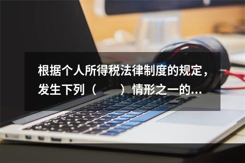 根据个人所得税法律制度的规定，发生下列（　　）情形之一的纳税