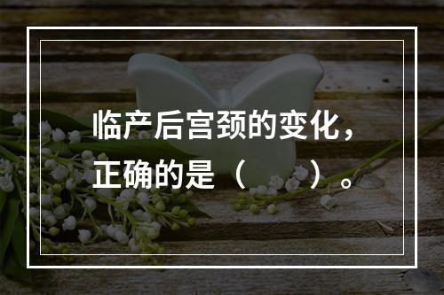 临产后宫颈的变化，正确的是（　　）。