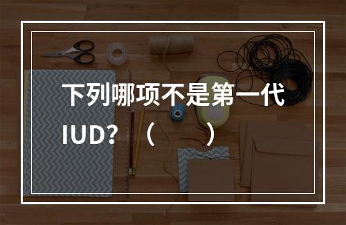 下列哪项不是第一代IUD？（　　）