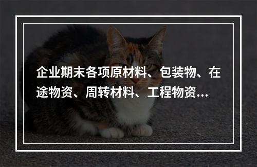 企业期末各项原材料、包装物、在途物资、周转材料、工程物资都需