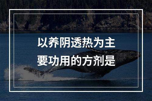 以养阴透热为主要功用的方剂是