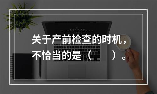 关于产前检查的时机，不恰当的是（　　）。