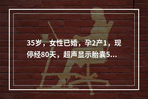 35岁，女性已婚，孕2产1，现停经80天，超声显示胎囊5.0