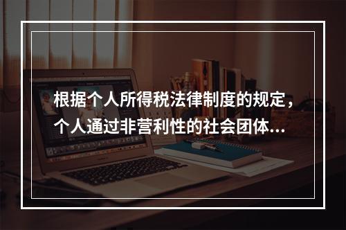 根据个人所得税法律制度的规定，个人通过非营利性的社会团体和国