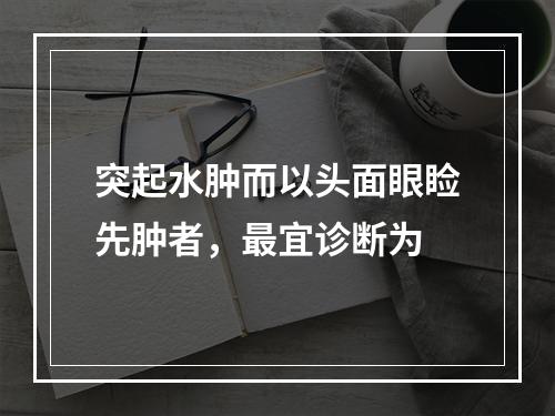 突起水肿而以头面眼睑先肿者，最宜诊断为