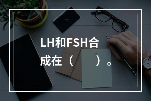 LH和FSH合成在（　　）。