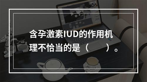 含孕激素IUD的作用机理不恰当的是（　　）。