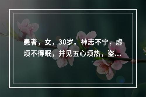 患者，女，30岁。神志不宁，虚烦不得眠，并见五心烦热，盗汗，