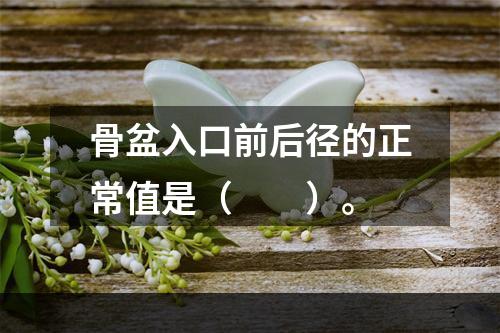 骨盆入口前后径的正常值是（　　）。