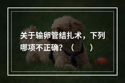 关于输卵管结扎术，下列哪项不正确？（　　）