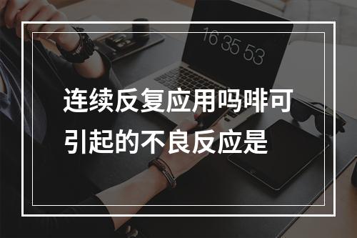 连续反复应用吗啡可引起的不良反应是