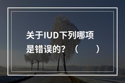 关于IUD下列哪项是错误的？（　　）