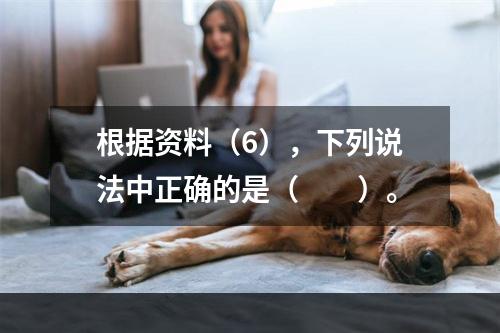 根据资料（6），下列说法中正确的是（　　）。