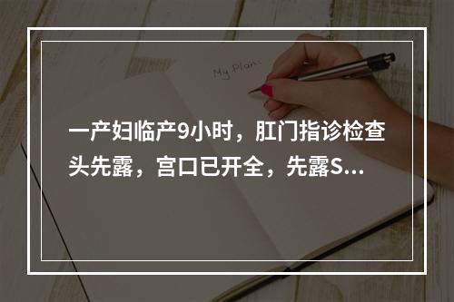 一产妇临产9小时，肛门指诊检查头先露，宫口已开全，先露S＋5