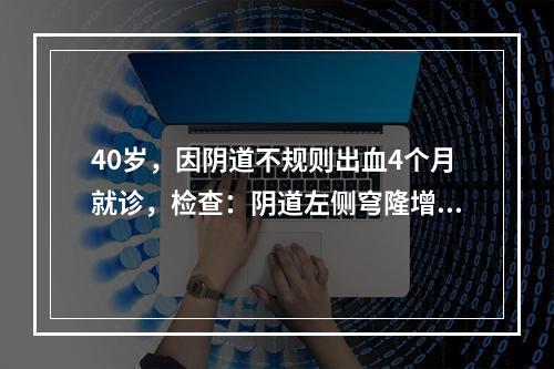 40岁，因阴道不规则出血4个月就诊，检查：阴道左侧穹隆增厚，