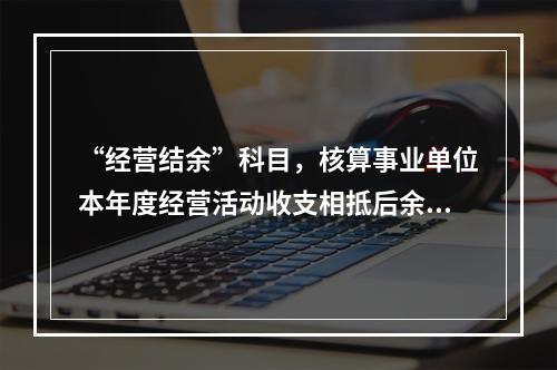 “经营结余”科目，核算事业单位本年度经营活动收支相抵后余额弥