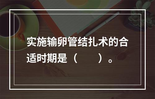 实施输卵管结扎术的合适时期是（　　）。