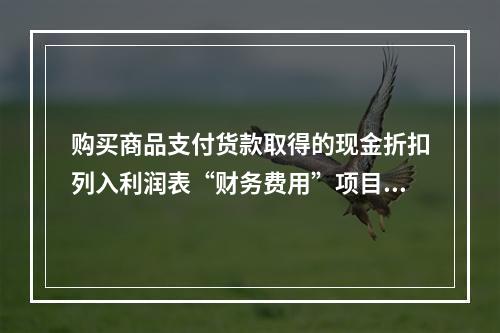 购买商品支付货款取得的现金折扣列入利润表“财务费用”项目。（