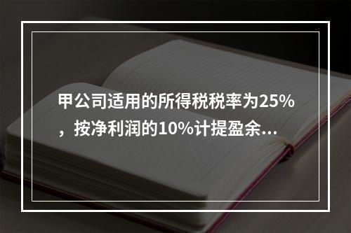 甲公司适用的所得税税率为25%，按净利润的10%计提盈余公积