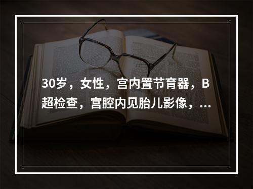 30岁，女性，宫内置节育器，B超检查，宫腔内见胎儿影像，头臀