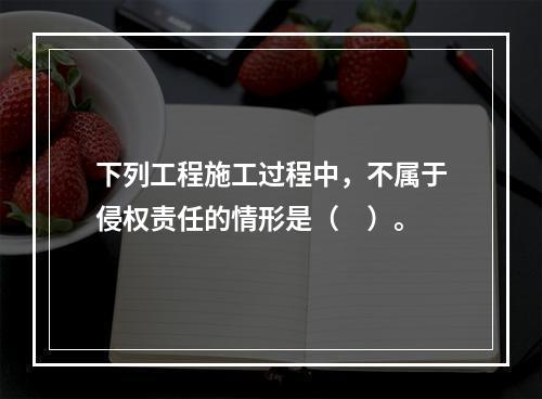 下列工程施工过程中，不属于侵权责任的情形是（　）。