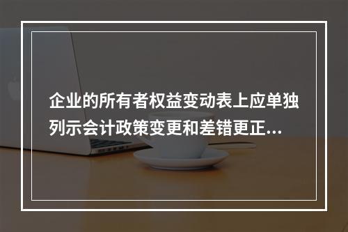 企业的所有者权益变动表上应单独列示会计政策变更和差错更正的累