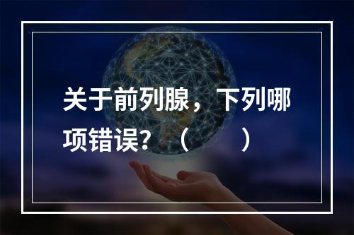 关于前列腺，下列哪项错误？（　　）