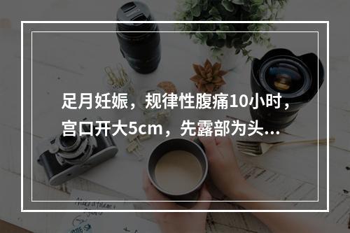 足月妊娠，规律性腹痛10小时，宫口开大5cm，先露部为头S-