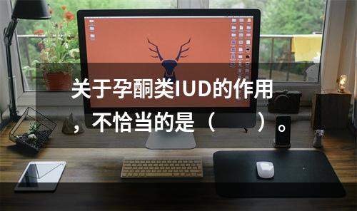 关于孕酮类IUD的作用，不恰当的是（　　）。