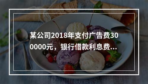 某公司2018年支付广告费300000元，银行借款利息费用2