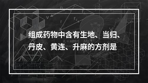 组成药物中含有生地、当归、丹皮、黄连、升麻的方剂是