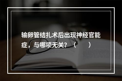 输卵管结扎术后出现神经官能症，与哪项无关？（　　）