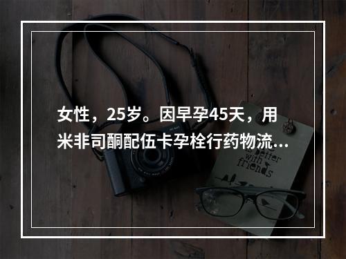 女性，25岁。因早孕45天，用米非司酮配伍卡孕栓行药物流产，