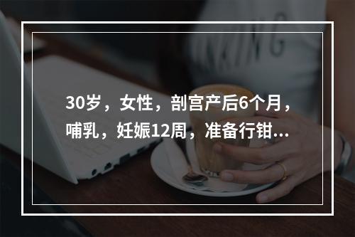 30岁，女性，剖宫产后6个月，哺乳，妊娠12周，准备行钳刮术