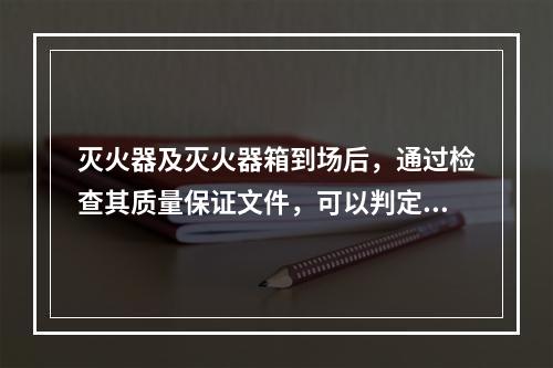 灭火器及灭火器箱到场后，通过检查其质量保证文件，可以判定为合