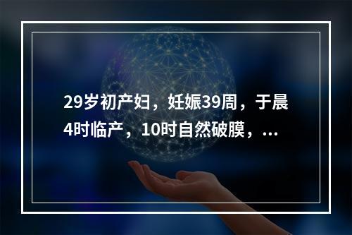 29岁初产妇，妊娠39周，于晨4时临产，10时自然破膜，20