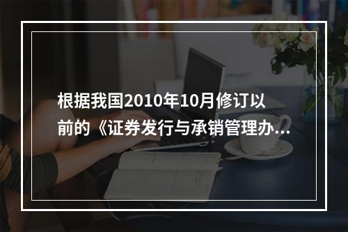 根据我国2010年10月修订以前的《证券发行与承销管理办法》