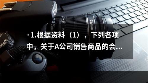 ·1.根据资料（1），下列各项中，关于A公司销售商品的会计处