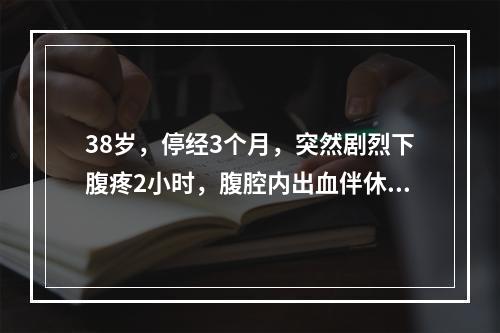 38岁，停经3个月，突然剧烈下腹疼2小时，腹腔内出血伴休克，